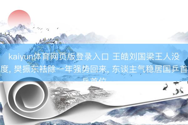 kaiyun体育网页版登录入口 王皓刘国梁王人没猜度， 樊振东袪除一年强势回来， 东谈主气稳居国乒首位