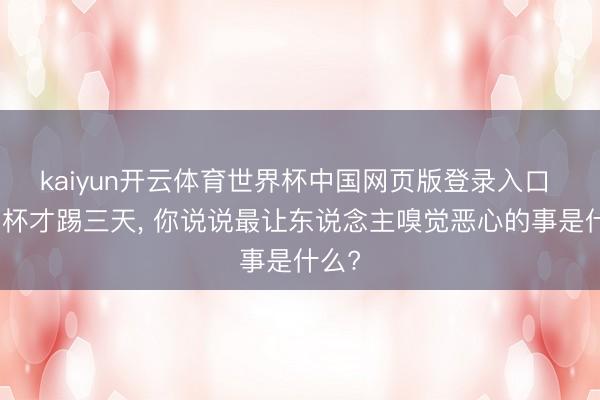 kaiyun开云体育世界杯中国网页版登录入口 寰宇杯才踢三天， 你说说最让东说念主嗅觉恶心的事是什么?