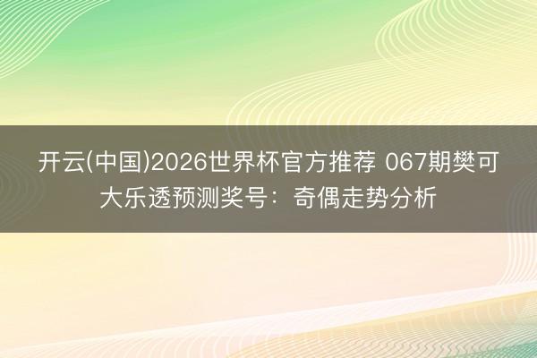 开云(中国)2026世界杯官方推荐 067期樊可大乐透预测奖号：奇偶走势分析