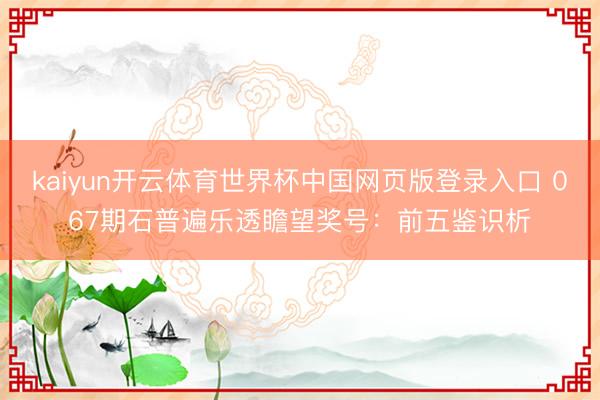 kaiyun开云体育世界杯中国网页版登录入口 067期石普遍乐透瞻望奖号:前五鉴识析