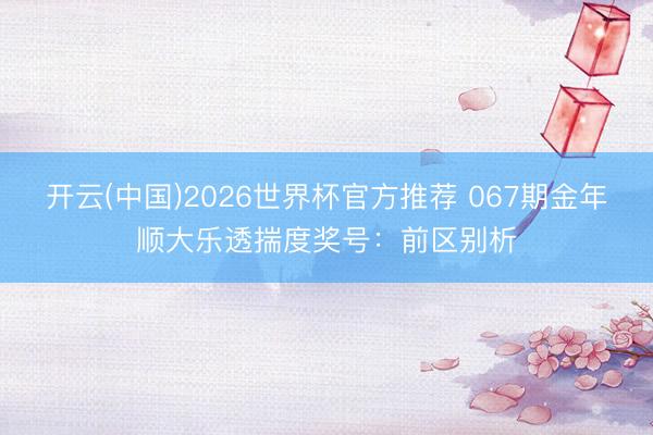 开云(中国)2026世界杯官方推荐 067期金年顺大乐透揣度奖号：前区别析
