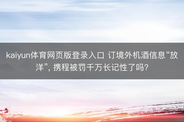 kaiyun体育网页版登录入口 订境外机酒信息“放洋”, 携程被罚千万长记性了吗?