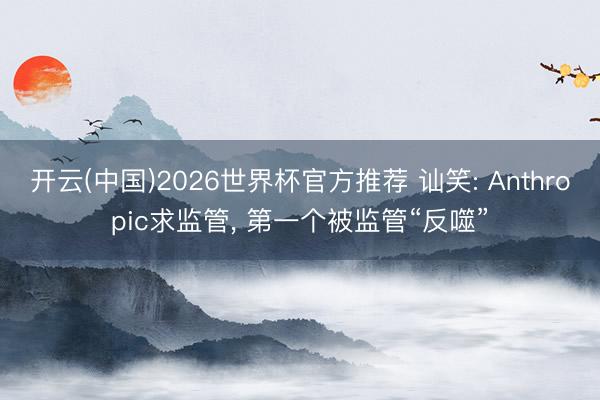 开云(中国)2026世界杯官方推荐 讪笑: Anthropic求监管， 第一个被监管“反噬”