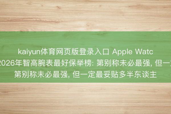 kaiyun体育网页版登录入口 Apple Watch还值得无脑买吗? 2026年智高腕表最好保举榜: 第别称未必最强， 但一定最妥贴多半东谈主