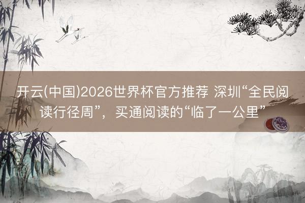 开云(中国)2026世界杯官方推荐 深圳“全民阅读行径周”，买通阅读的“临了一公里”