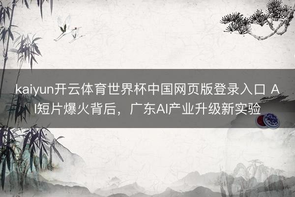 kaiyun开云体育世界杯中国网页版登录入口 AI短片爆火背后，广东AI产业升级新实验
