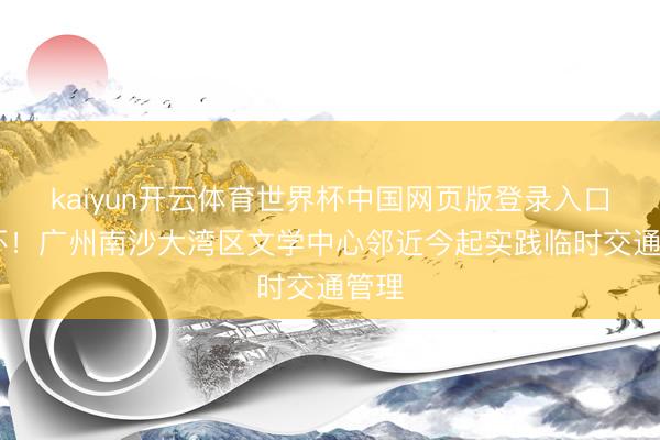 kaiyun开云体育世界杯中国网页版登录入口 介怀！广州南沙大湾区文学中心邻近今起实践临时交通管理
