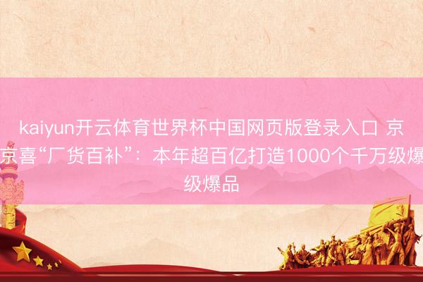 kaiyun开云体育世界杯中国网页版登录入口 京东京喜“厂货百补”：本年超百亿打造1000个千万级爆品