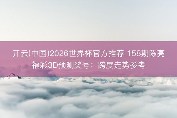 开云(中国)2026世界杯官方推荐 158期陈亮福彩3D预测奖号：跨度走势参考