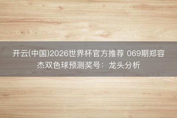 开云(中国)2026世界杯官方推荐 069期郑容杰双色球预测奖号:龙头分析