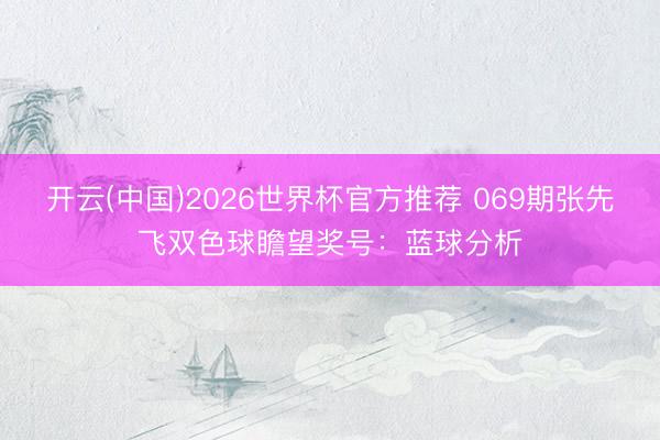开云(中国)2026世界杯官方推荐 069期张先飞双色球瞻望奖号：蓝球分析