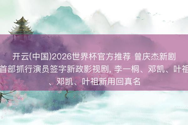 开云(中国)2026世界杯官方推荐 曾庆杰新剧《金枝》成首部抓行演员签字新政影视剧， 李一桐、邓凯、叶祖新用回真名