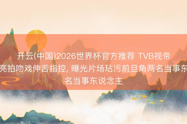 开云(中国)2026世界杯官方推荐 TVB视帝高亢清亮拍吻戏伸舌指控， 曝光片场玷污前旦角两名当事东说念主