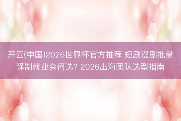开云(中国)2026世界杯官方推荐 短剧漫剧批量译制就业奈何选? 2026出海团队选型指南