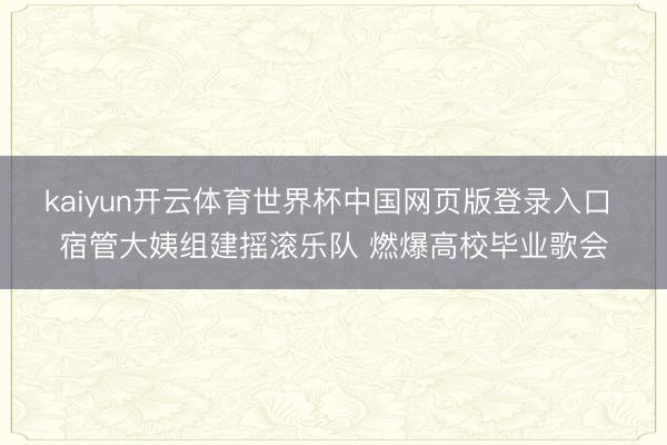 kaiyun开云体育世界杯中国网页版登录入口 宿管大姨组建摇滚乐队 燃爆高校毕业歌会