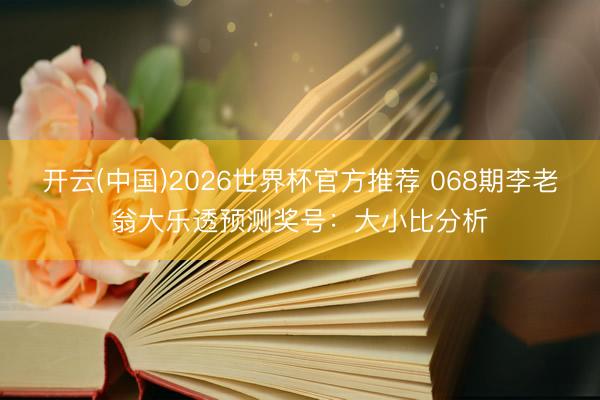 开云(中国)2026世界杯官方推荐 068期李老翁大乐透预测奖号:大小比分析